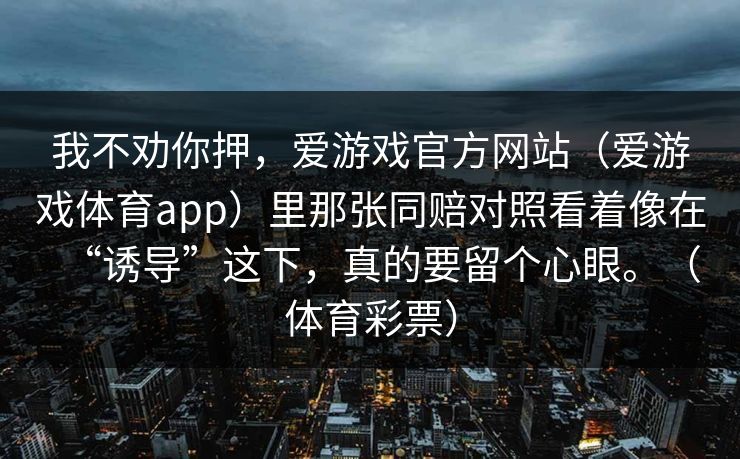 我不劝你押，爱游戏官方网站（爱游戏体育app）里那张同赔对照看着像在“诱导”这下，真的要留个心眼。（体育彩票）
