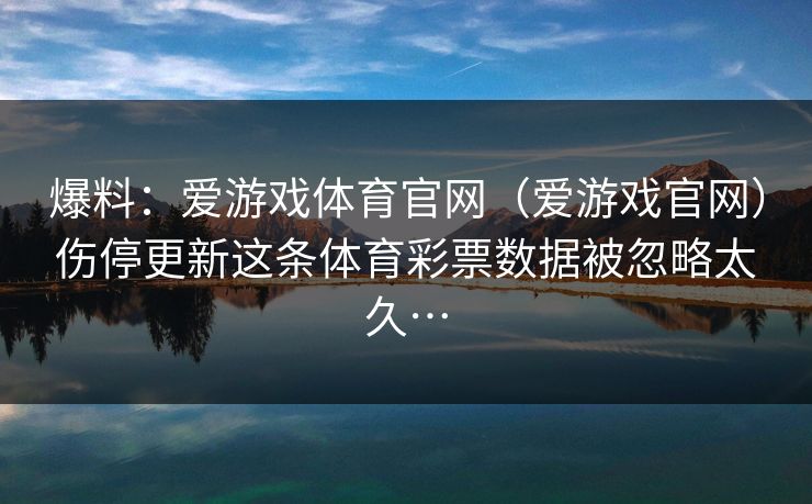 爆料：爱游戏体育官网（爱游戏官网）伤停更新这条体育彩票数据被忽略太久…