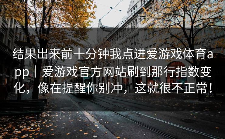 结果出来前十分钟我点进爱游戏体育app｜爱游戏官方网站刷到那行指数变化，像在提醒你别冲，这就很不正常！