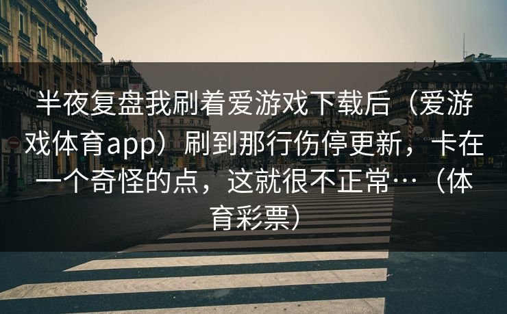 半夜复盘我刷着爱游戏下载后（爱游戏体育app）刷到那行伤停更新，卡在一个奇怪的点，这就很不正常…（体育彩票）