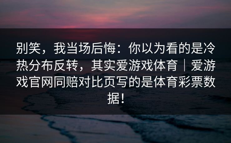 别笑，我当场后悔：你以为看的是冷热分布反转，其实爱游戏体育｜爱游戏官网同赔对比页写的是体育彩票数据！