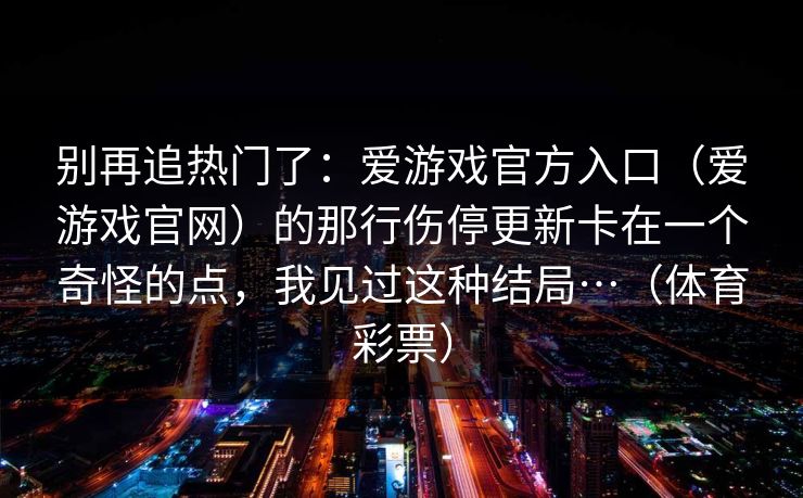别再追热门了：爱游戏官方入口（爱游戏官网）的那行伤停更新卡在一个奇怪的点，我见过这种结局…（体育彩票）