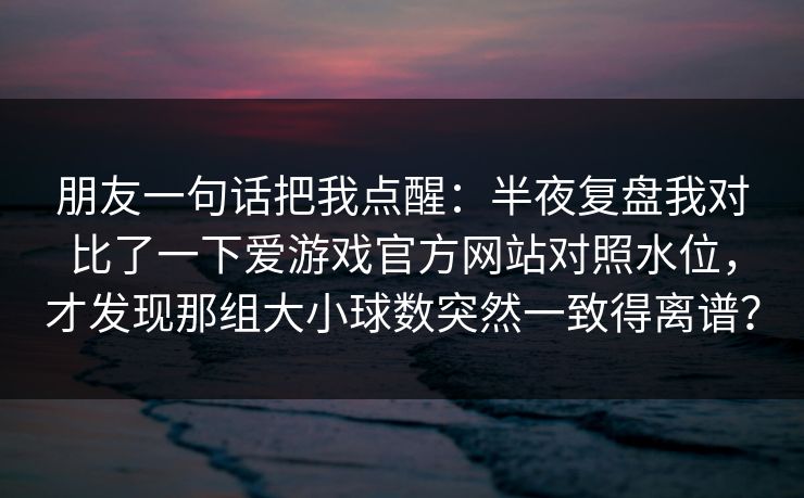 朋友一句话把我点醒：半夜复盘我对比了一下爱游戏官方网站对照水位，才发现那组大小球数突然一致得离谱？
