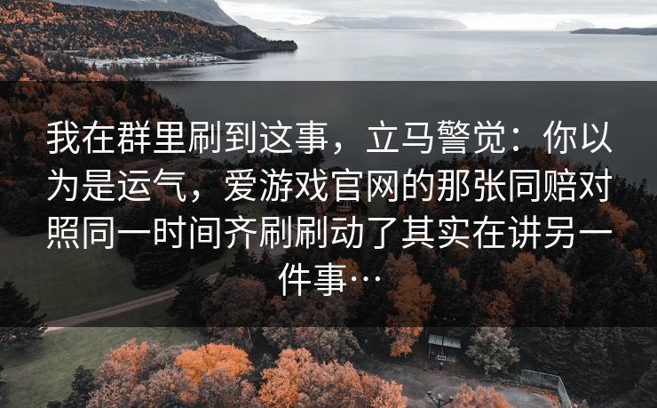 我在群里刷到这事，立马警觉：你以为是运气，爱游戏官网的那张同赔对照同一时间齐刷刷动了其实在讲另一件事…