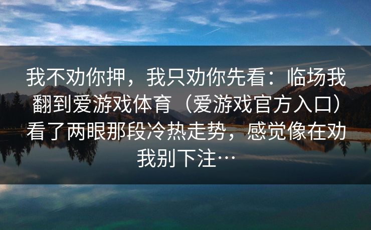 我不劝你押，我只劝你先看：临场我翻到爱游戏体育（爱游戏官方入口）看了两眼那段冷热走势，感觉像在劝我别下注…