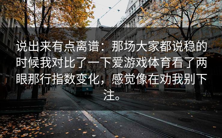 说出来有点离谱：那场大家都说稳的时候我对比了一下爱游戏体育看了两眼那行指数变化，感觉像在劝我别下注。