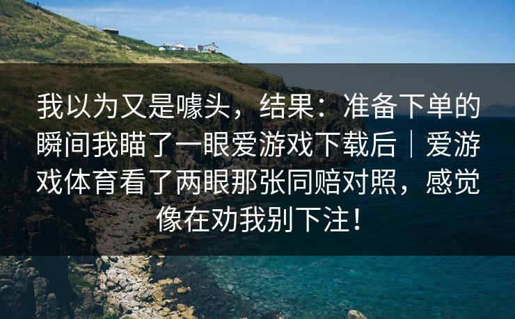 我以为又是噱头，结果：准备下单的瞬间我瞄了一眼爱游戏下载后｜爱游戏体育看了两眼那张同赔对照，感觉像在劝我别下注！