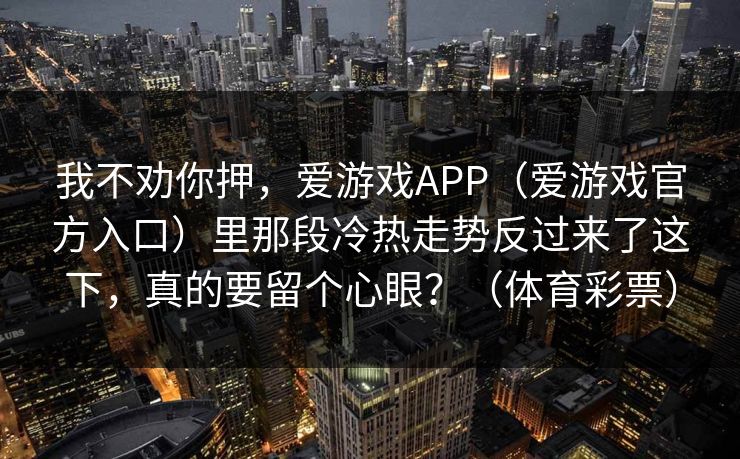 我不劝你押，爱游戏APP（爱游戏官方入口）里那段冷热走势反过来了这下，真的要留个心眼？（体育彩票）