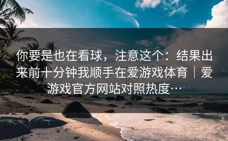 你要是也在看球，注意这个：结果出来前十分钟我顺手在爱游戏体育｜爱游戏官方网站对照热度…
