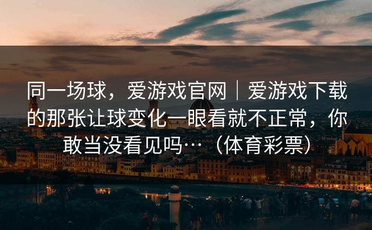 同一场球，爱游戏官网｜爱游戏下载的那张让球变化一眼看就不正常，你敢当没看见吗…（体育彩票）