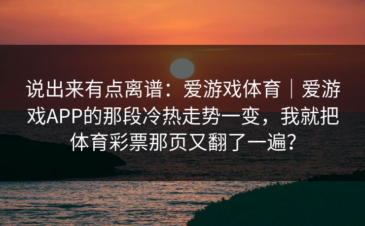 说出来有点离谱：爱游戏体育｜爱游戏APP的那段冷热走势一变，我就把体育彩票那页又翻了一遍？