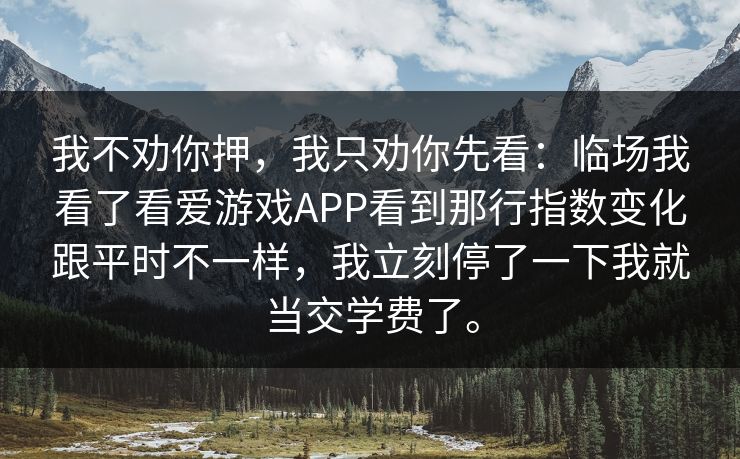 我不劝你押，我只劝你先看：临场我看了看爱游戏APP看到那行指数变化跟平时不一样，我立刻停了一下我就当交学费了。