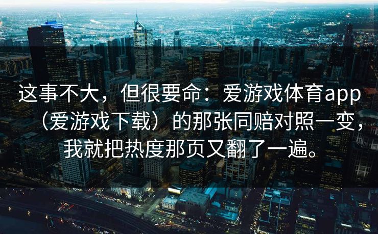 这事不大，但很要命：爱游戏体育app（爱游戏下载）的那张同赔对照一变，我就把热度那页又翻了一遍。