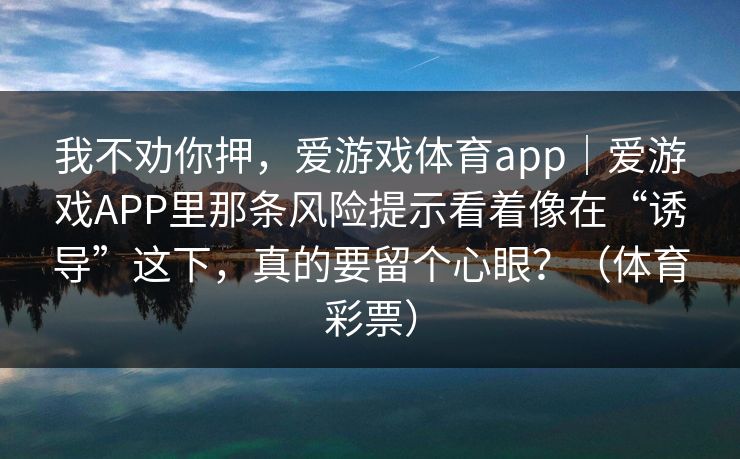 我不劝你押，爱游戏体育app｜爱游戏APP里那条风险提示看着像在“诱导”这下，真的要留个心眼？（体育彩票）