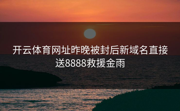 开云体育网址昨晚被封后新域名直接送8888救援金雨