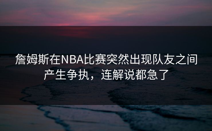 詹姆斯在NBA比赛突然出现队友之间产生争执，连解说都急了