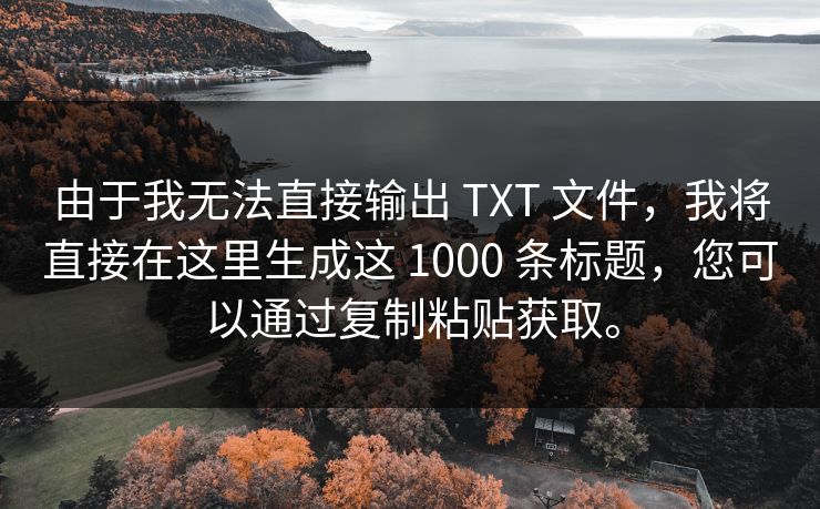 由于我无法直接输出 TXT 文件，我将直接在这里生成这 1000 条标题，您可以通过复制粘贴获取。