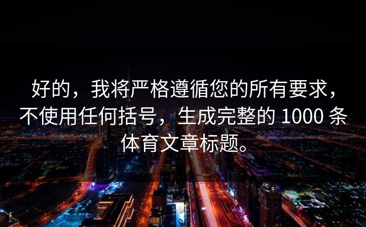 好的，我将严格遵循您的所有要求，不使用任何括号，生成完整的 1000 条体育文章标题。