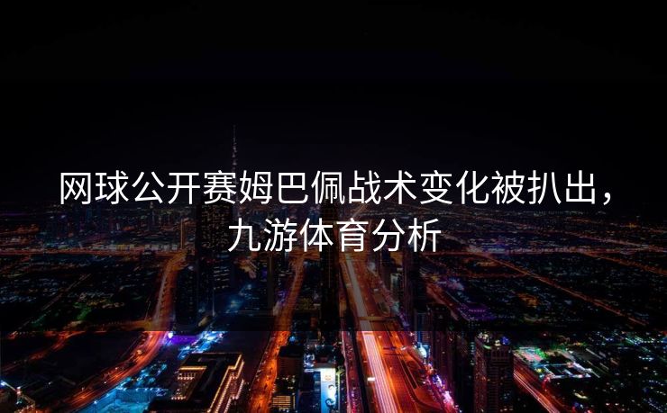 网球公开赛姆巴佩战术变化被扒出，九游体育分析