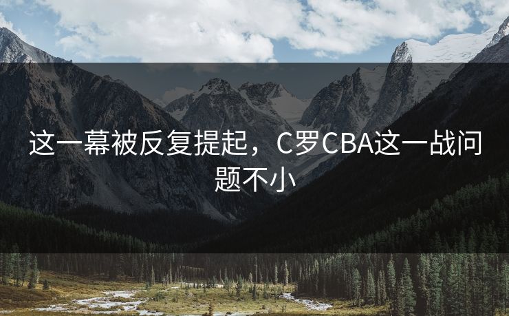 这一幕被反复提起，C罗CBA这一战问题不小