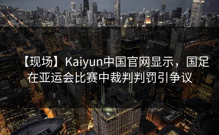 【现场】Kaiyun中国官网显示，国足在亚运会比赛中裁判判罚引争议