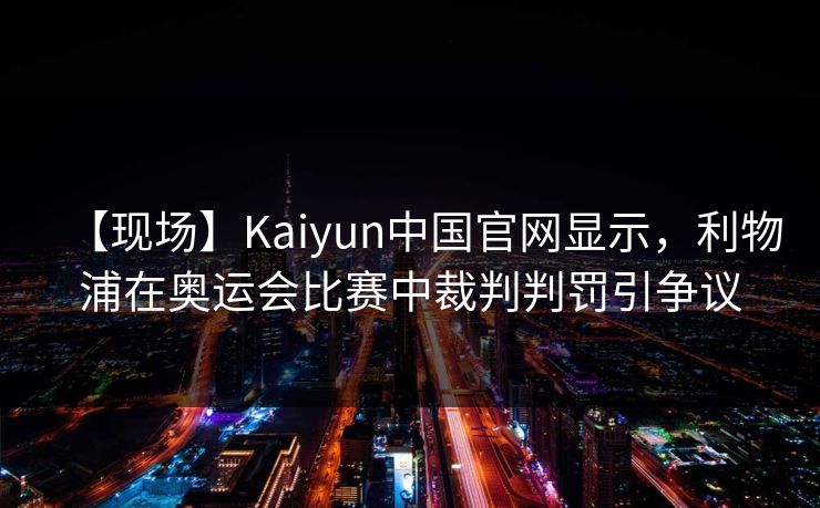 【现场】Kaiyun中国官网显示，利物浦在奥运会比赛中裁判判罚引争议