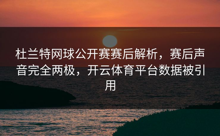 杜兰特网球公开赛赛后解析，赛后声音完全两极，开云体育平台数据被引用