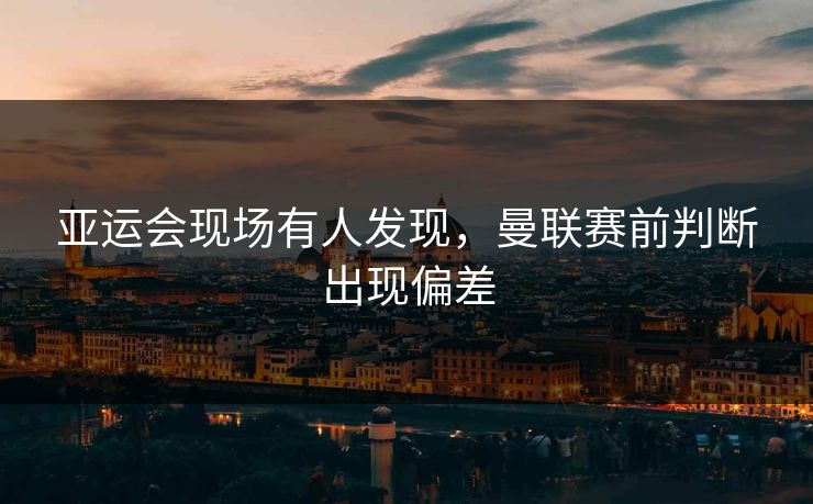 亚运会现场有人发现，曼联赛前判断出现偏差