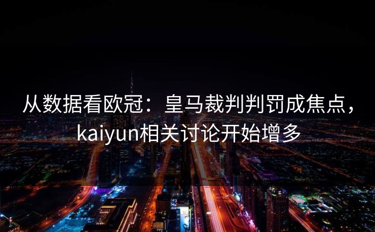 从数据看欧冠:皇马裁判判罚成焦点,kaiyun相关讨论开始增多