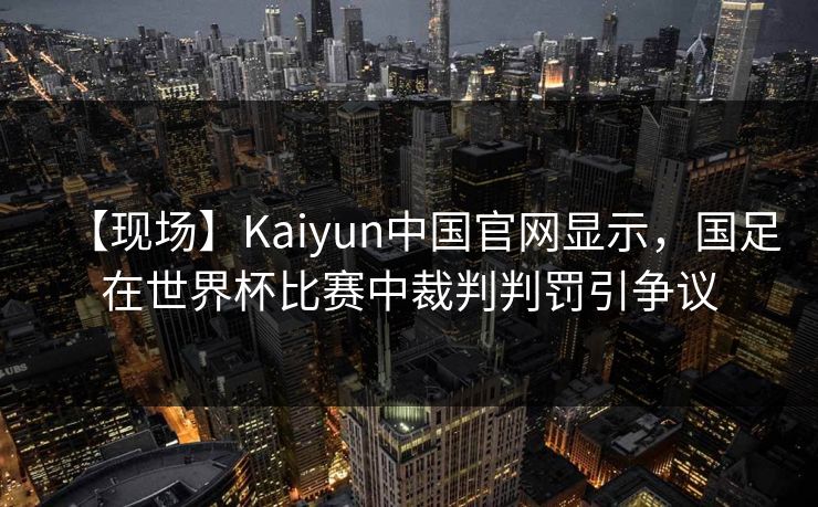 【现场】Kaiyun中国官网显示,国足在世界杯比赛中裁判判罚引争议 【现场】Kaiyun中国官网显示,国足在世界杯比赛中裁判判罚引争议