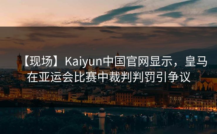 【现场】Kaiyun中国官网显示，皇马在亚运会比赛中裁判判罚引争议