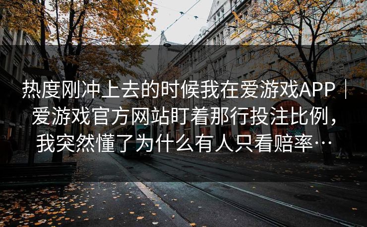 热度刚冲上去的时候我在爱游戏APP｜爱游戏官方网站盯着那行投注比例，我突然懂了为什么有人只看赔率…