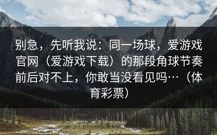 别急，先听我说：同一场球，爱游戏官网（爱游戏下载）的那段角球节奏前后对不上，你敢当没看见吗…（体育彩票）