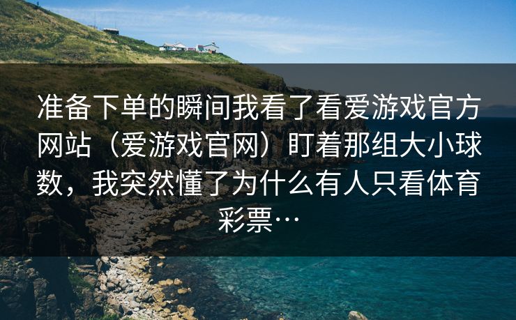 准备下单的瞬间我看了看爱游戏官方网站（爱游戏官网）盯着那组大小球数，我突然懂了为什么有人只看体育彩票…