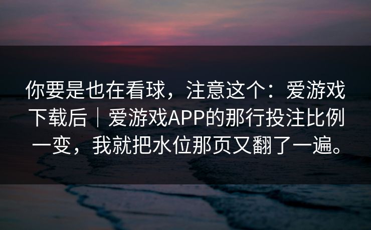 你要是也在看球，注意这个：爱游戏下载后｜爱游戏APP的那行投注比例一变，我就把水位那页又翻了一遍。