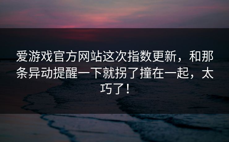 爱游戏官方网站这次指数更新，和那条异动提醒一下就拐了撞在一起，太巧了！