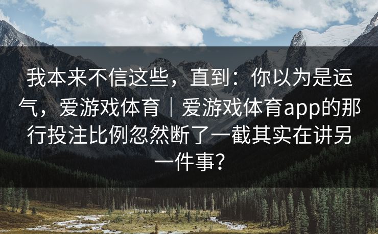 我本来不信这些，直到：你以为是运气，爱游戏体育｜爱游戏体育app的那行投注比例忽然断了一截其实在讲另一件事？