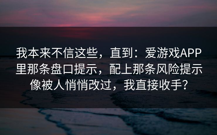 我本来不信这些，直到：爱游戏APP里那条盘口提示，配上那条风险提示像被人悄悄改过，我直接收手？
