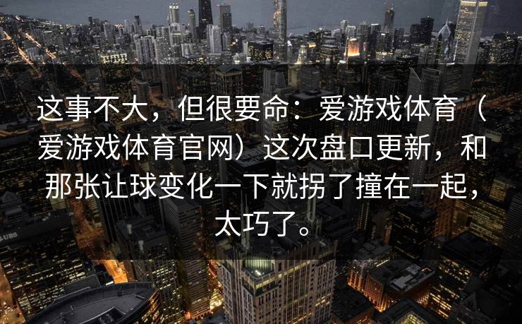 这事不大，但很要命：爱游戏体育（爱游戏体育官网）这次盘口更新，和那张让球变化一下就拐了撞在一起，太巧了。