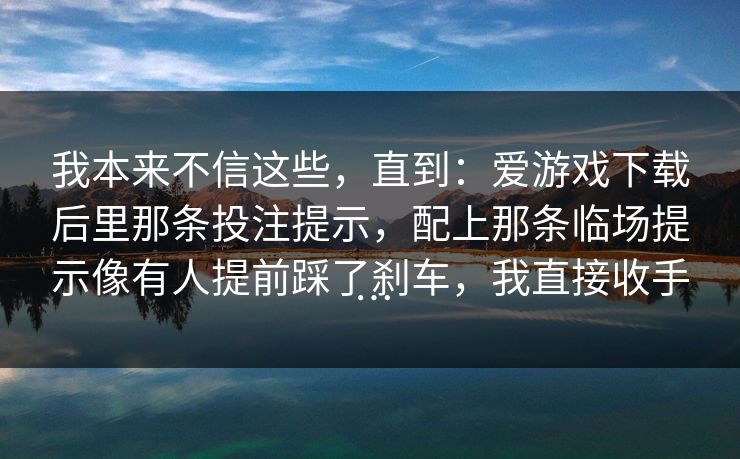 我本来不信这些，直到：爱游戏下载后里那条投注提示，配上那条临场提示像有人提前踩了刹车，我直接收手…
