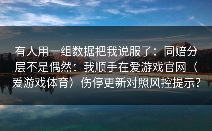 有人用一组数据把我说服了：同赔分层不是偶然：我顺手在爱游戏官网（爱游戏体育）伤停更新对照风控提示？
