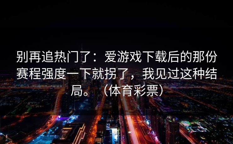 别再追热门了：爱游戏下载后的那份赛程强度一下就拐了，我见过这种结局。（体育彩票）
