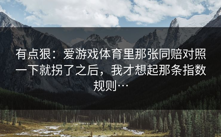 有点狠：爱游戏体育里那张同赔对照一下就拐了之后，我才想起那条指数规则…