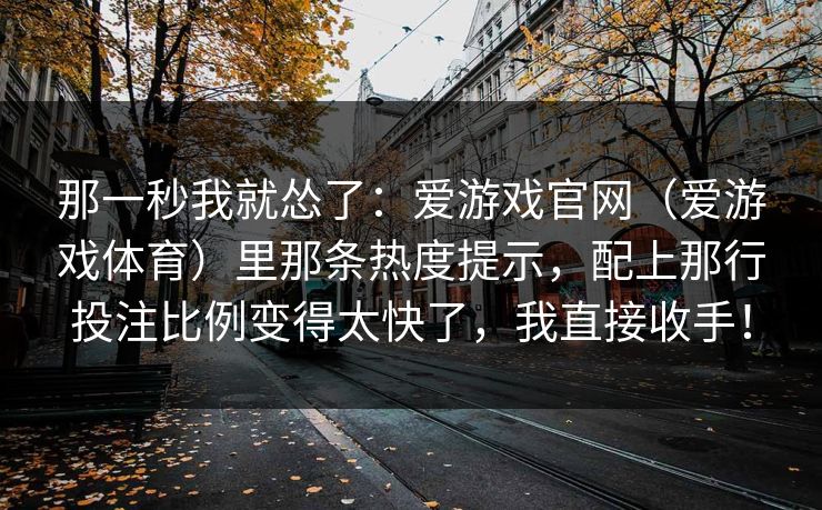 那一秒我就怂了：爱游戏官网（爱游戏体育）里那条热度提示，配上那行投注比例变得太快了，我直接收手！