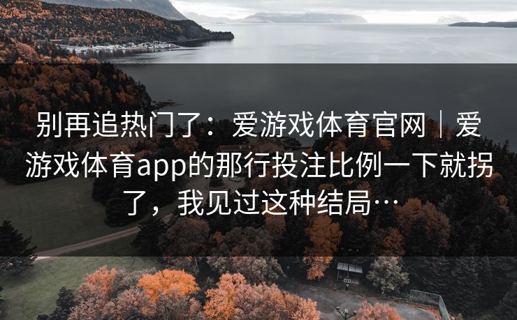 别再追热门了：爱游戏体育官网｜爱游戏体育app的那行投注比例一下就拐了，我见过这种结局…