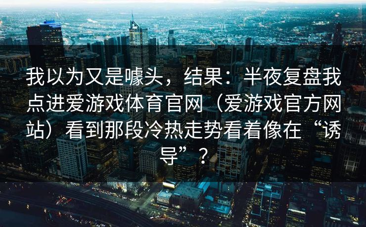 我以为又是噱头，结果：半夜复盘我点进爱游戏体育官网（爱游戏官方网站）看到那段冷热走势看着像在“诱导”？