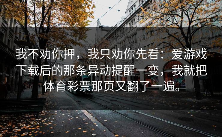 我不劝你押，我只劝你先看：爱游戏下载后的那条异动提醒一变，我就把体育彩票那页又翻了一遍。