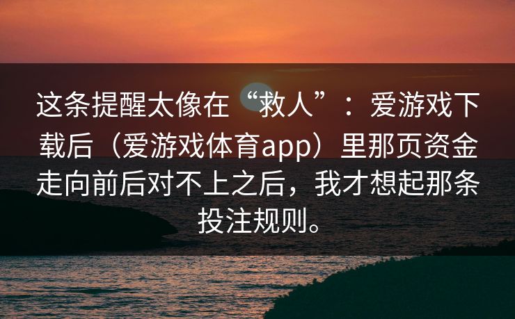 这条提醒太像在“救人”：爱游戏下载后（爱游戏体育app）里那页资金走向前后对不上之后，我才想起那条投注规则。