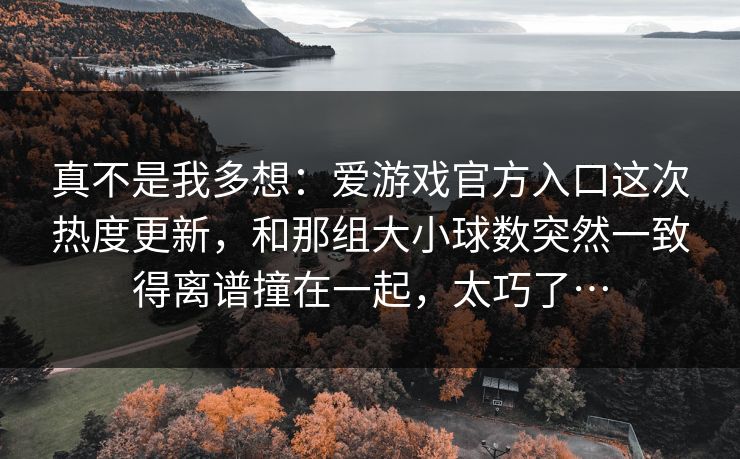 真不是我多想：爱游戏官方入口这次热度更新，和那组大小球数突然一致得离谱撞在一起，太巧了…