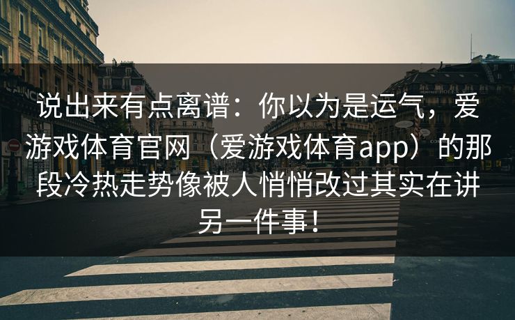 说出来有点离谱：你以为是运气，爱游戏体育官网（爱游戏体育app）的那段冷热走势像被人悄悄改过其实在讲另一件事！